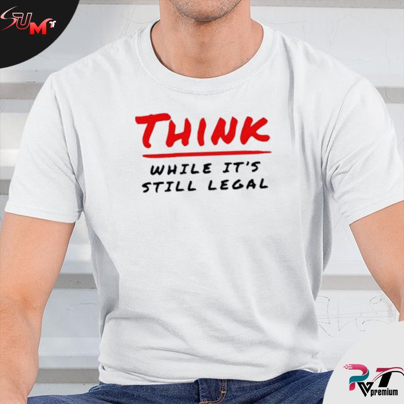 t shirt think while it's still legal