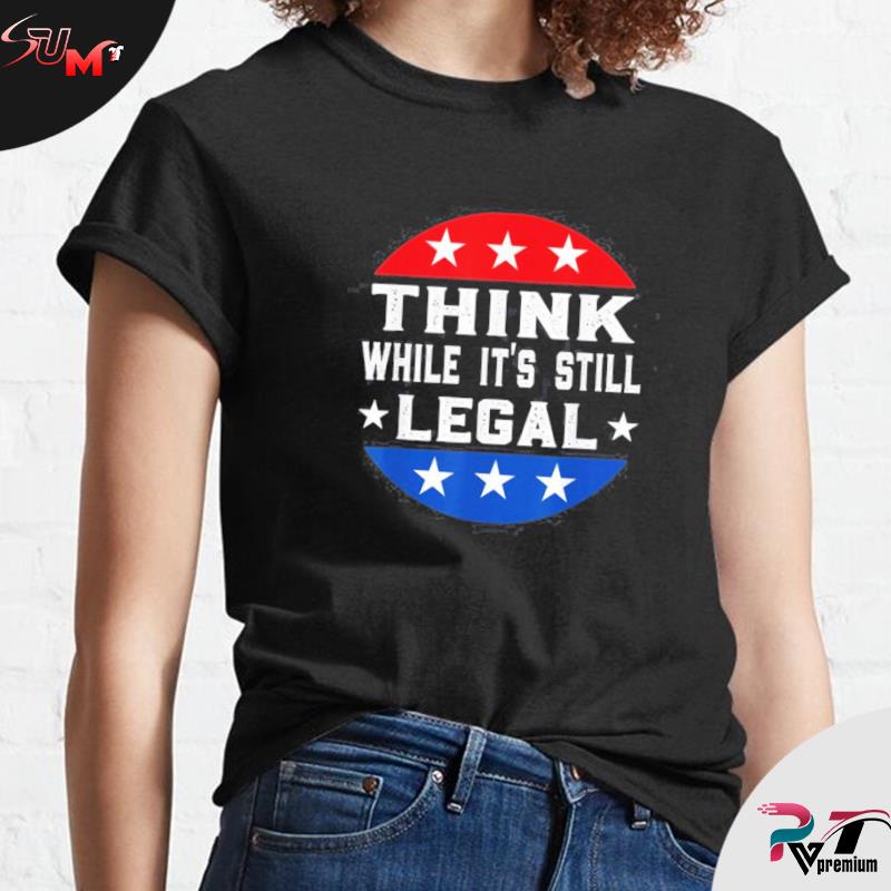 t shirt think while it's still legal