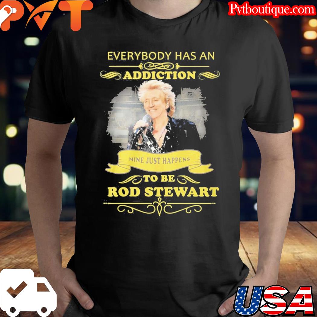 Everybody has an addiction mine just happens to be rod stewart shirt