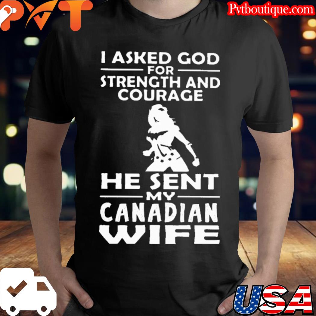I asked god for strength and courage he sent my canadian wife shirt